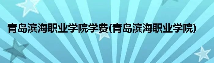 青岛滨海职业学院学费(青岛滨海职业学院)