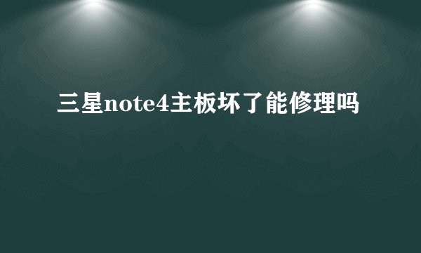 三星note4主板坏了能修理吗