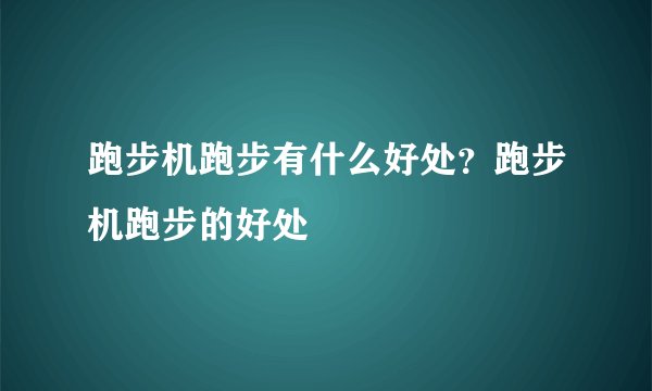 跑步机跑步有什么好处？跑步机跑步的好处