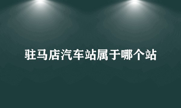 驻马店汽车站属于哪个站