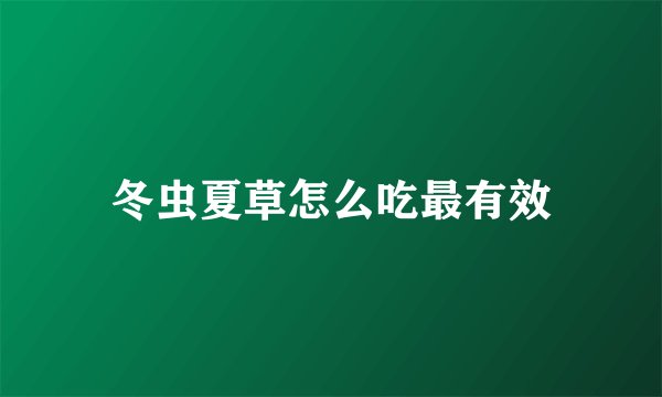 冬虫夏草怎么吃最有效