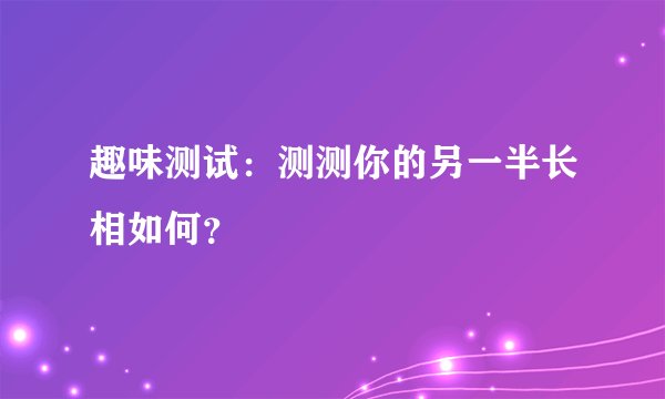 趣味测试：测测你的另一半长相如何？
