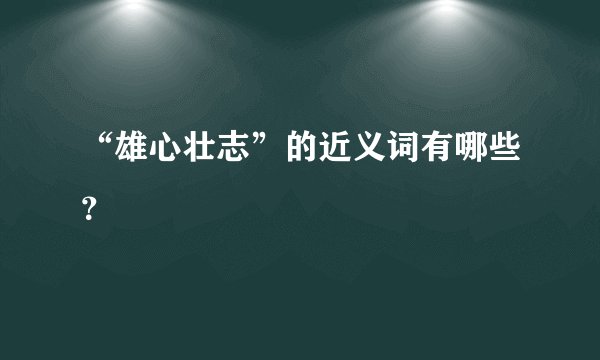 “雄心壮志”的近义词有哪些?