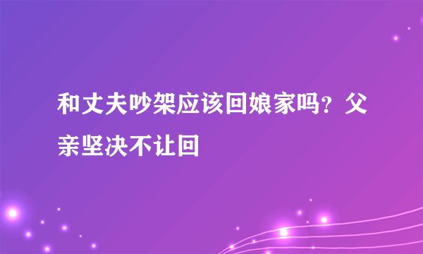 和丈夫吵架应该回娘家吗？父亲坚决不让回