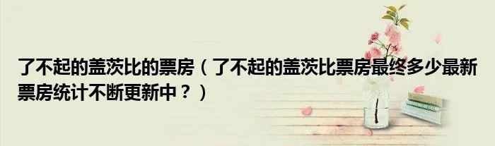 了不起的盖茨比的票房（了不起的盖茨比票房最终多少最新票房统计不断更新中？）
