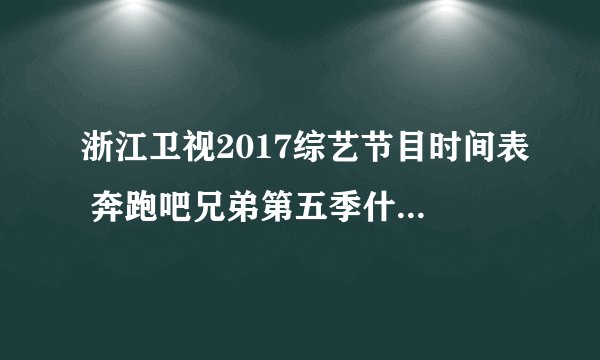浙江卫视2017综艺节目时间表 奔跑吧兄弟第五季什么时候播出