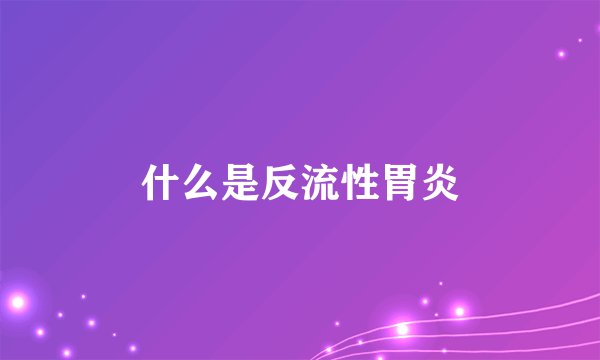 什么是反流性胃炎