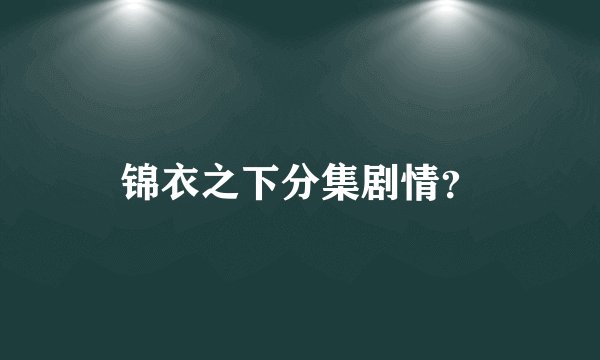 锦衣之下分集剧情？