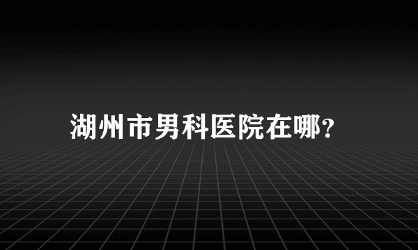 湖州市男科医院在哪?