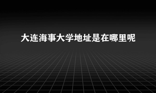 大连海事大学地址是在哪里呢
