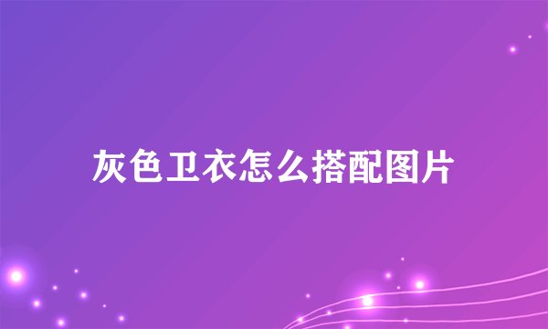 灰色卫衣怎么搭配图片