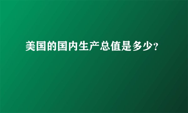 美国的国内生产总值是多少？