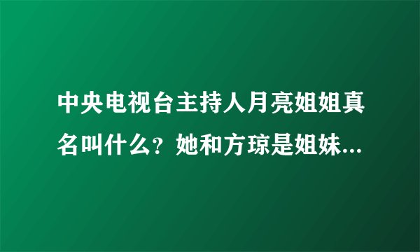 中央电视台主持人月亮姐姐真名叫什么？她和方琼是姐妹俩吗？俩人长的太象了