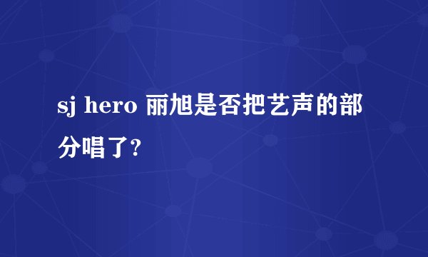sj hero 丽旭是否把艺声的部分唱了?