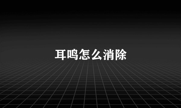 耳鸣怎么消除
