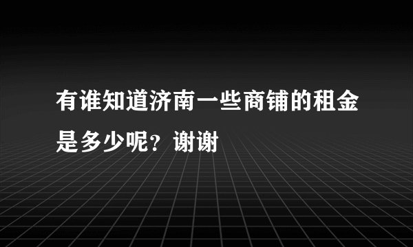 有谁知道济南一些商铺的租金是多少呢？谢谢