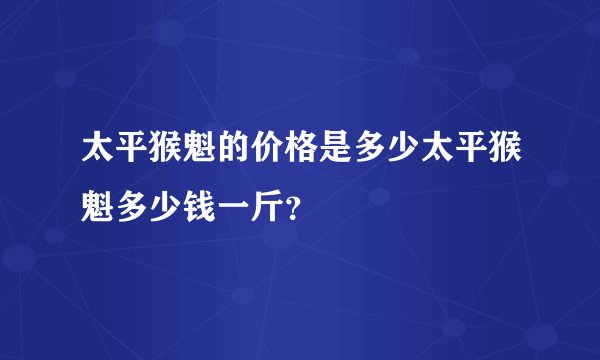 太平猴魁的价格是多少太平猴魁多少钱一斤？