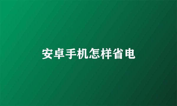 安卓手机怎样省电