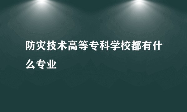 防灾技术高等专科学校都有什么专业