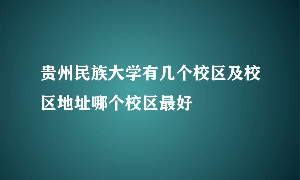 贵州民族大学有几个校区及校区地址哪个校区最好