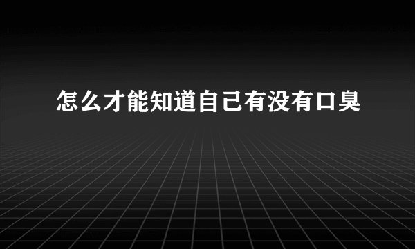 怎么才能知道自己有没有口臭