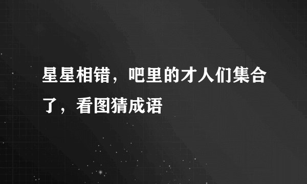 星星相错，吧里的才人们集合了，看图猜成语