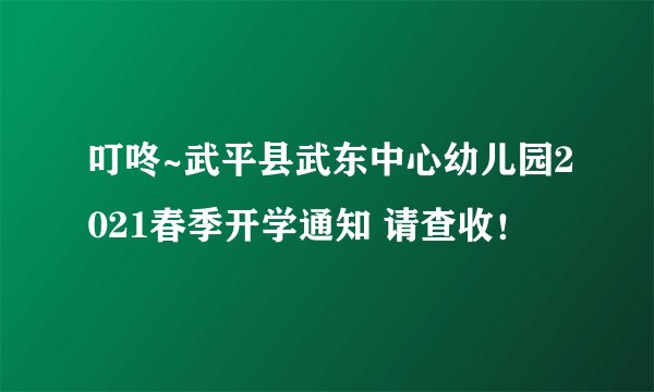 叮咚~武平县武东中心幼儿园2021春季开学通知 请查收！