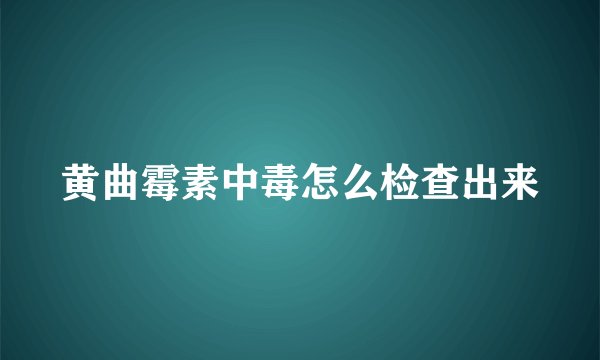 黄曲霉素中毒怎么检查出来