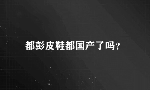 都彭皮鞋都国产了吗？