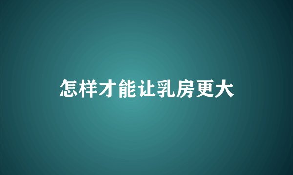 怎样才能让乳房更大