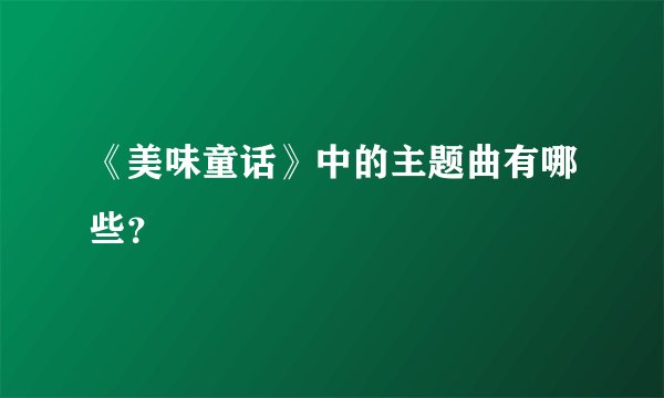 《美味童话》中的主题曲有哪些？