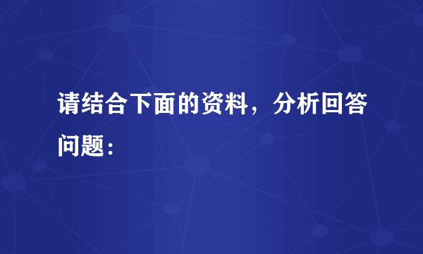 请结合下面的资料，分析回答问题：