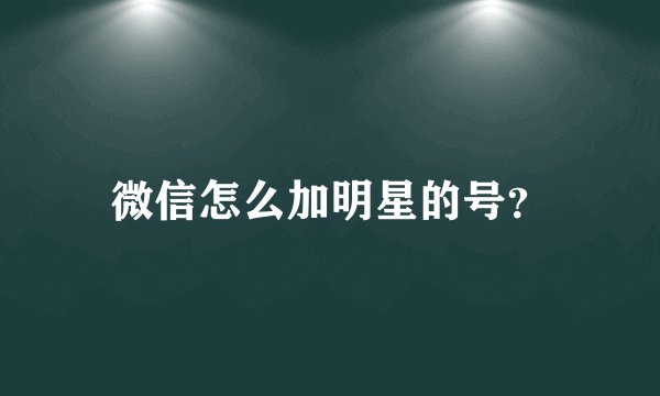 微信怎么加明星的号?