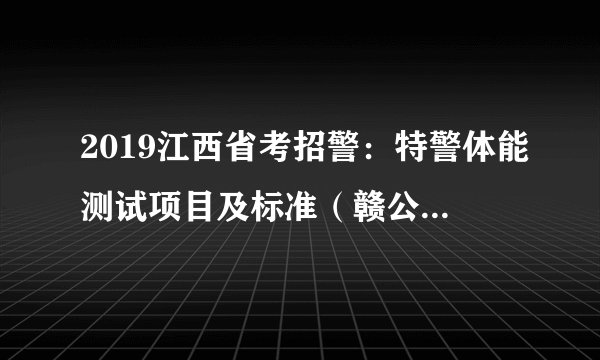 2019江西省考招警:特警体能测试项目及标准(赣公字〔2005〕98号)