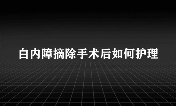 白内障摘除手术后如何护理