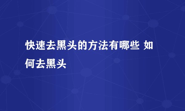 快速去黑头的方法有哪些 如何去黑头