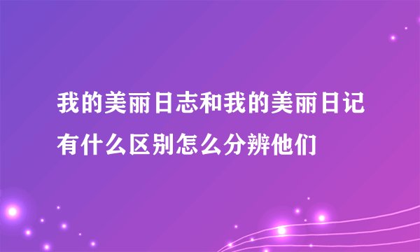 我的美丽日志和我的美丽日记有什么区别怎么分辨他们
