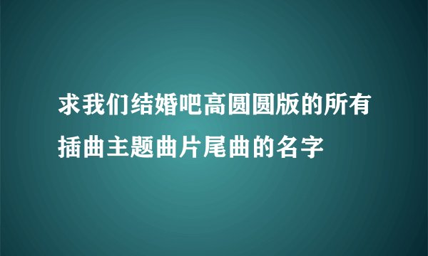 求我们结婚吧高圆圆版的所有插曲主题曲片尾曲的名字