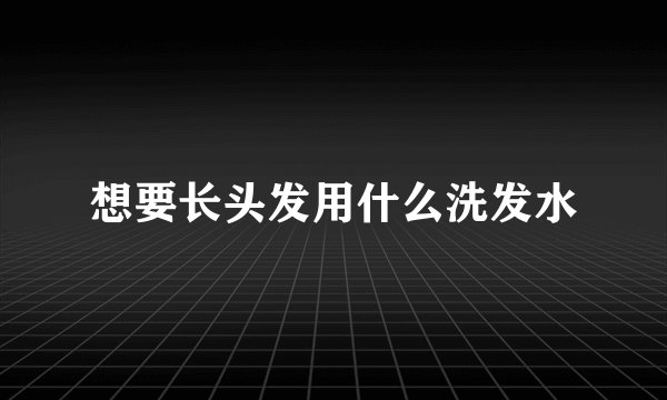 想要长头发用什么洗发水