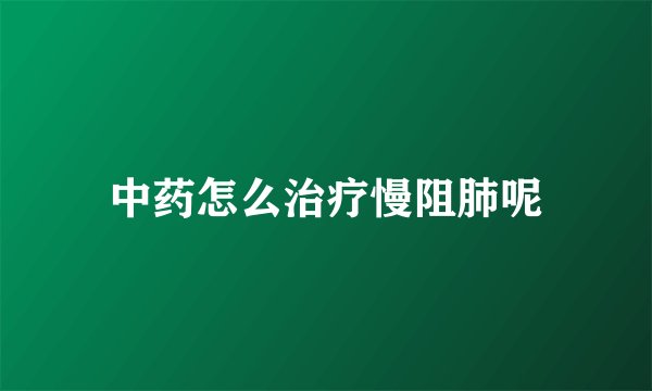 中药怎么治疗慢阻肺呢