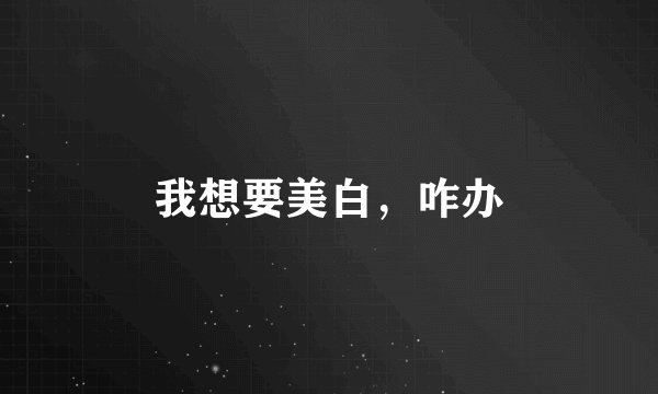 我想要美白，咋办