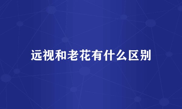 远视和老花有什么区别