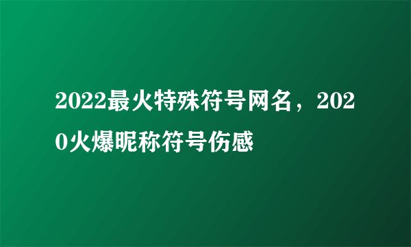 2022最火特殊符号网名,2020火爆昵称符号伤感