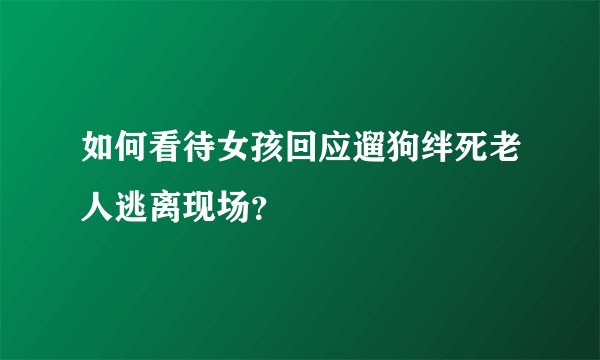 如何看待女孩回应遛狗绊死老人逃离现场？