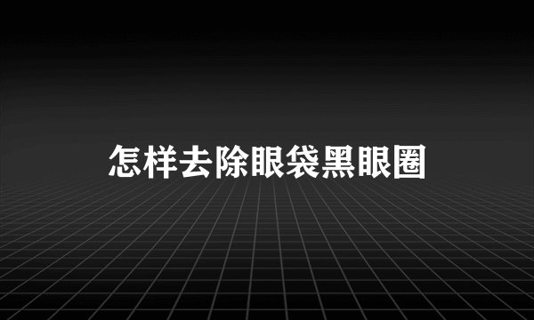怎样去除眼袋黑眼圈