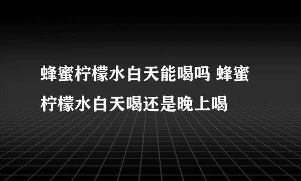 蜂蜜柠檬水白天能喝吗 蜂蜜柠檬水白天喝还是晚上喝