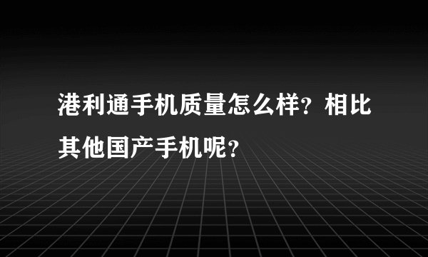 港利通手机质量怎么样？相比其他国产手机呢？