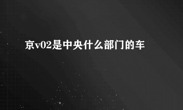 京v02是中央什么部门的车