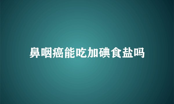 鼻咽癌能吃加碘食盐吗