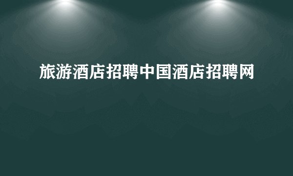 旅游酒店招聘中国酒店招聘网
